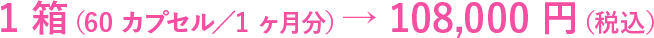 1箱（60カプセル／1ヶ月分）→108,000円（税込）