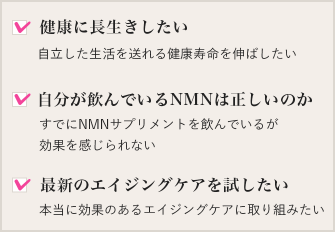 健康に⻑⽣きしたい、⾃分が飲んでいるNMNは正しいのか、最新のエイジングケアを試したい